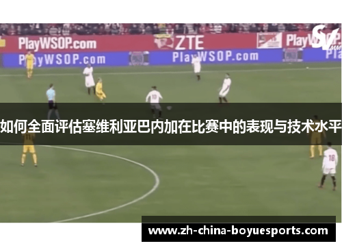 如何全面评估塞维利亚巴内加在比赛中的表现与技术水平