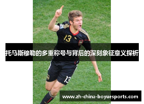 托马斯穆勒的多重称号与背后的深刻象征意义探析