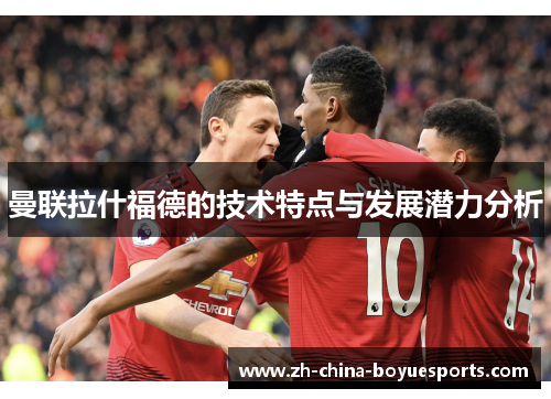 曼联拉什福德的技术特点与发展潜力分析