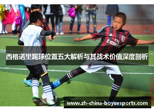 西格诺里踢球位置五大解析与其战术价值深度剖析
