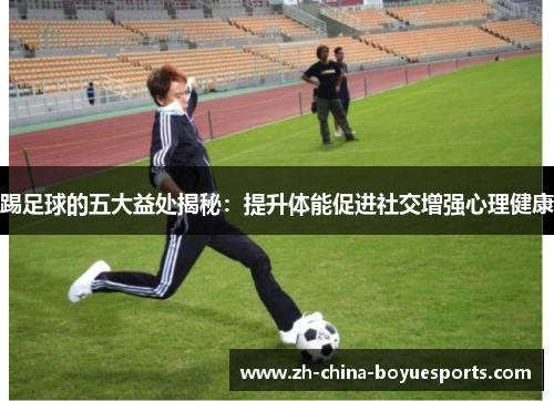 踢足球的五大益处揭秘：提升体能促进社交增强心理健康