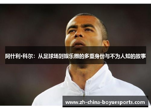 阿什利·科尔：从足球场到娱乐圈的多重身份与不为人知的故事