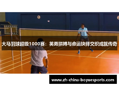 大马羽球超级1000赛：英勇拼搏与命运抉择交织成就传奇