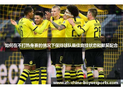 如何在不打热身赛的情况下保持球队最佳竞技状态和默契配合