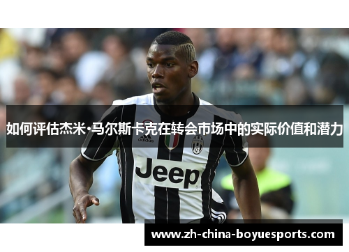 如何评估杰米·马尔斯卡克在转会市场中的实际价值和潜力