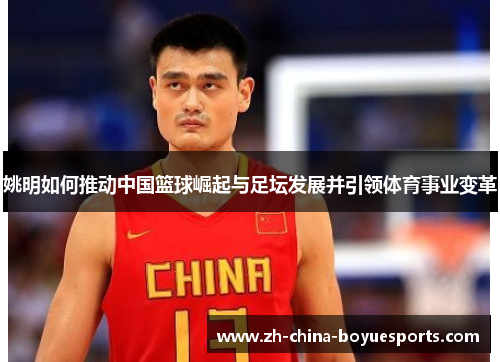 姚明如何推动中国篮球崛起与足坛发展并引领体育事业变革