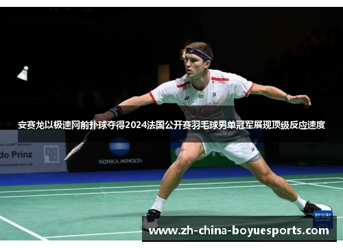 安赛龙以极速网前扑球夺得2024法国公开赛羽毛球男单冠军展现顶级反应速度