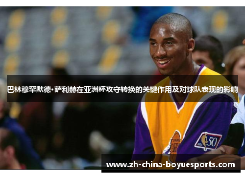 巴林穆罕默德·萨利赫在亚洲杯攻守转换的关键作用及对球队表现的影响