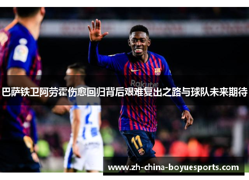 巴萨铁卫阿劳霍伤愈回归背后艰难复出之路与球队未来期待