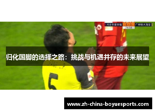 归化国脚的选择之路：挑战与机遇并存的未来展望
