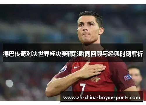 德巴传奇对决世界杯决赛精彩瞬间回顾与经典时刻解析