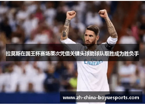 拉莫斯在国王杯赛场屡次凭借关键头球助球队取胜成为胜负手