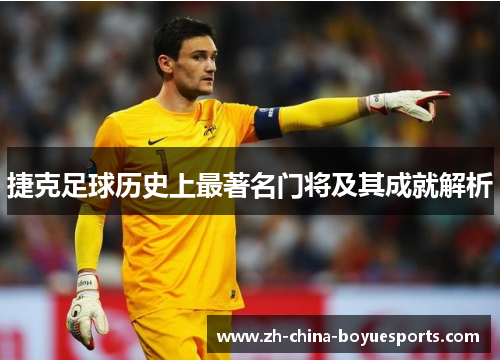 捷克足球历史上最著名门将及其成就解析