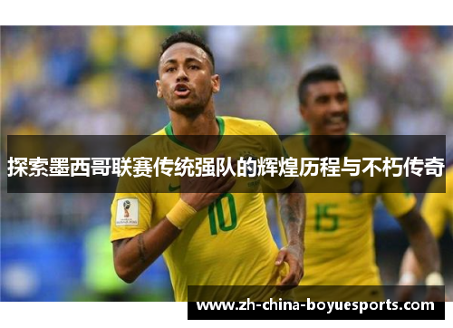 探索墨西哥联赛传统强队的辉煌历程与不朽传奇