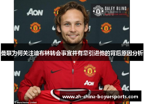 曼联为何关注迪布林转会事宜并有意引进他的背后原因分析