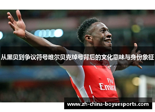 从黑贝到争议符号维尔贝克绰号背后的文化意味与身份象征