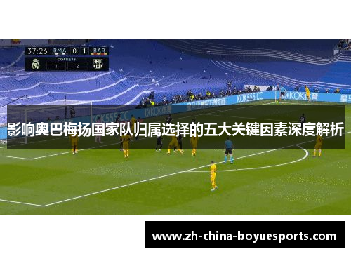 影响奥巴梅扬国家队归属选择的五大关键因素深度解析