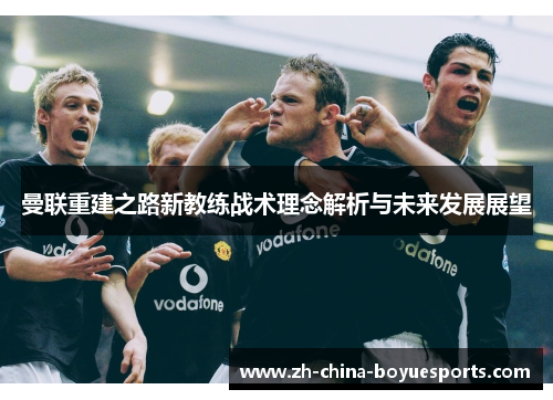 曼联重建之路新教练战术理念解析与未来发展展望 曼联重建之路新教练战术理念解析与未来发展展望