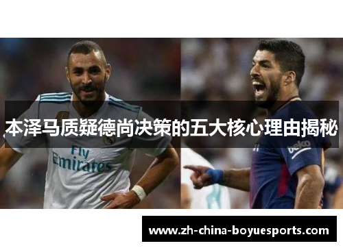 本泽马质疑德尚决策的五大核心理由揭秘 本泽马质疑德尚决策的五大核心理由揭秘