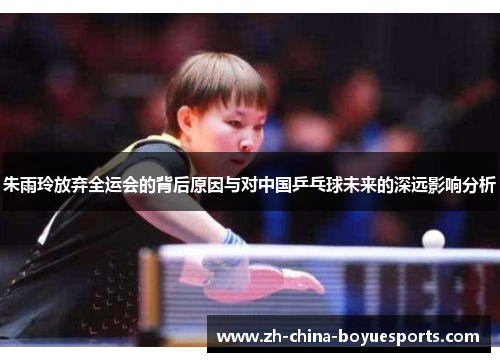 朱雨玲放弃全运会的背后原因与对中国乒乓球未来的深远影响分析