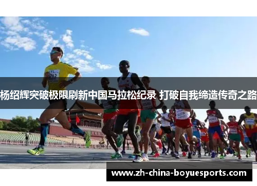 杨绍辉突破极限刷新中国马拉松纪录 打破自我缔造传奇之路 杨绍辉突破极限刷新中国马拉松纪录 打破自我缔造传奇之路