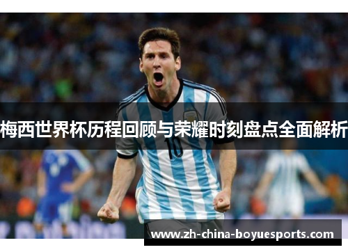梅西世界杯历程回顾与荣耀时刻盘点全面解析 梅西世界杯历程回顾与荣耀时刻盘点全面解析
