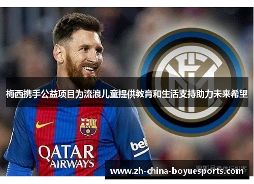 梅西携手公益项目为流浪儿童提供教育和生活支持助力未来希望