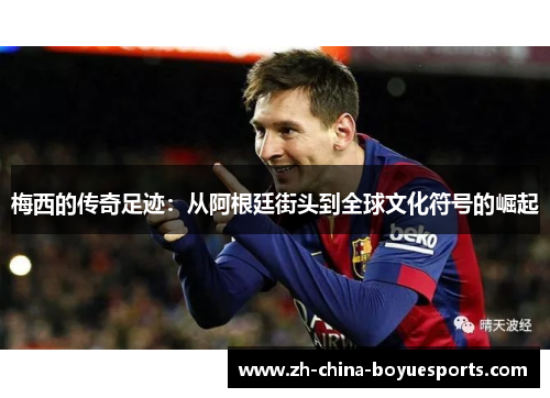 梅西的传奇足迹：从阿根廷街头到全球文化符号的崛起