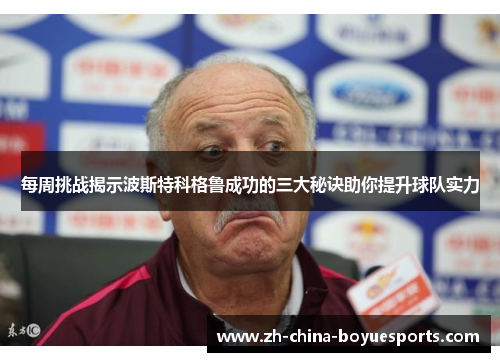 每周挑战揭示波斯特科格鲁成功的三大秘诀助你提升球队实力 每周挑战揭示波斯特科格鲁成功的三大秘诀助你提升球队实力