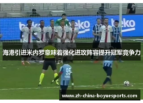 海港引进米内罗意味着强化进攻阵容提升冠军竞争力 海港引进米内罗意味着强化进攻阵容提升冠军竞争力