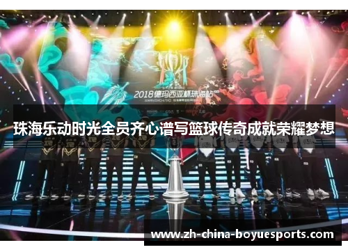 珠海乐动时光全员齐心谱写篮球传奇成就荣耀梦想 珠海乐动时光全员齐心谱写篮球传奇成就荣耀梦想