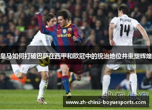 皇马如何打破巴萨在西甲和欧冠中的统治地位并重塑辉煌 皇马如何打破巴萨在西甲和欧冠中的统治地位并重塑辉煌