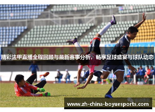 精彩法甲直播全程回顾与最新赛事分析,畅享足球盛宴与球队动态 精彩法甲直播全程回顾与最新赛事分析,畅享足球盛宴与球队动态