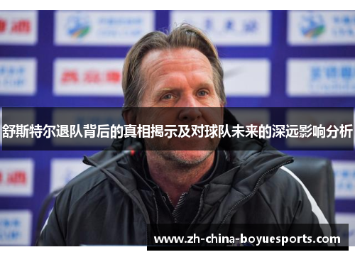 舒斯特尔退队背后的真相揭示及对球队未来的深远影响分析 舒斯特尔退队背后的真相揭示及对球队未来的深远影响分析