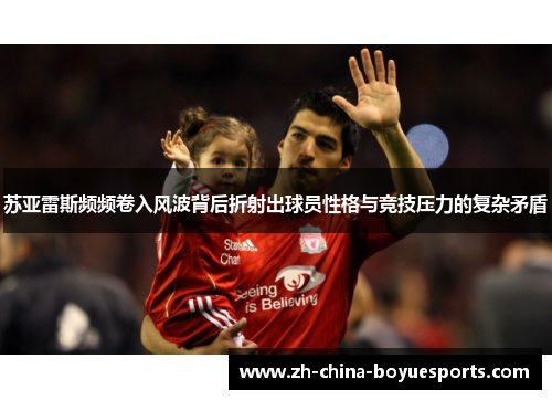 苏亚雷斯频频卷入风波背后折射出球员性格与竞技压力的复杂矛盾 苏亚雷斯频频卷入风波背后折射出球员性格与竞技压力的复杂矛盾