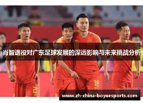 肖智退役对广东足球发展的深远影响与未来挑战分析 肖智退役对广东足球发展的深远影响与未来挑战分析