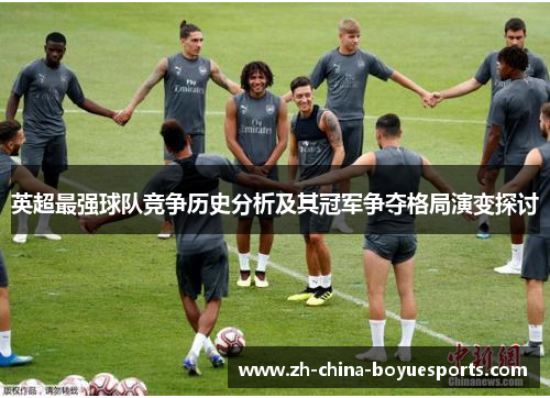英超最强球队竞争历史分析及其冠军争夺格局演变探讨