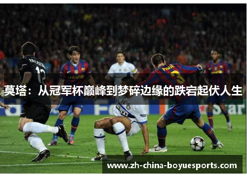 莫塔:从冠军杯巅峰到梦碎边缘的跌宕起伏人生 莫塔:从冠军杯巅峰到梦碎边缘的跌宕起伏人生