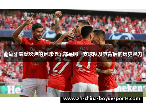 葡萄牙最受欢迎的足球俱乐部是哪一支球队及其背后的历史魅力 葡萄牙最受欢迎的足球俱乐部是哪一支球队及其背后的历史魅力