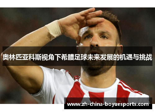 奥林匹亚科斯视角下希腊足球未来发展的机遇与挑战