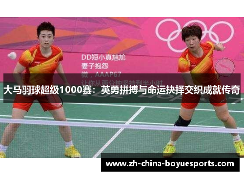 大马羽球超级1000赛：英勇拼搏与命运抉择交织成就传奇