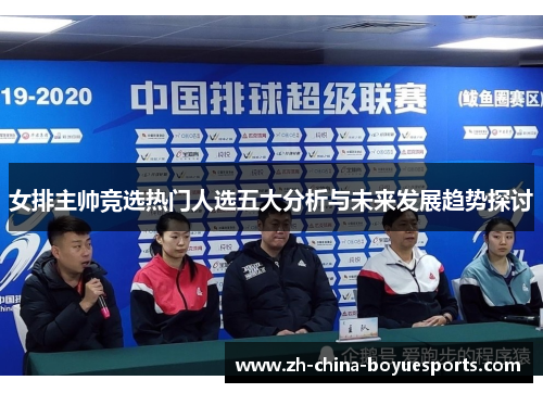 女排主帅竞选热门人选五大分析与未来发展趋势探讨 女排主帅竞选热门人选五大分析与未来发展趋势探讨