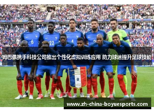 姆巴佩携手科技公司推出个性化虚拟训练应用 助力球迷提升足球技能 姆巴佩携手科技公司推出个性化虚拟训练应用 助力球迷提升足球技能