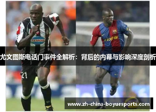 尤文图斯电话门事件全解析：背后的内幕与影响深度剖析