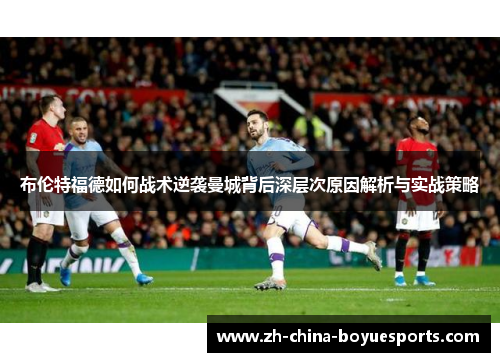布伦特福德如何战术逆袭曼城背后深层次原因解析与实战策略 布伦特福德如何战术逆袭曼城背后深层次原因解析与实战策略
