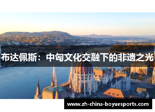 布达佩斯:中匈文化交融下的非遗之光 布达佩斯:中匈文化交融下的非遗之光