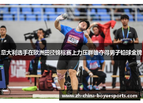 意大利选手在欧洲田径锦标赛上力压群雄夺得男子铅球金牌