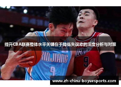 提升CBA联赛整体水平关键在于降低失误率的深度分析与对策 提升CBA联赛整体水平关键在于降低失误率的深度分析与对策