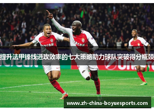 提升法甲锋线进攻效率的七大策略助力球队突破得分瓶颈 提升法甲锋线进攻效率的七大策略助力球队突破得分瓶颈