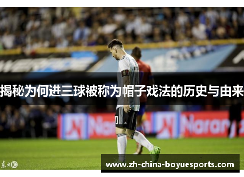 揭秘为何进三球被称为帽子戏法的历史与由来 揭秘为何进三球被称为帽子戏法的历史与由来